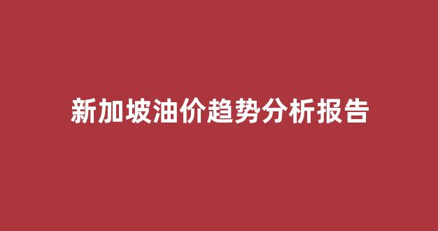 新加坡成品油价格_新加坡油价趋势分析报告