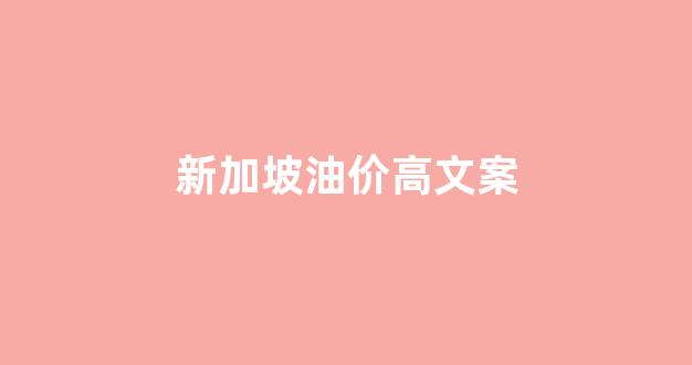 新加坡汽油价格查询_新加坡油价高文案