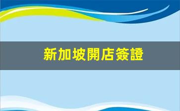 新加坡開店簽證(新加坡開店簽證好辦嗎)