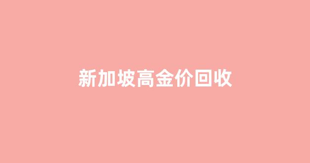 新加坡高金价回收_新加坡黄金纯度