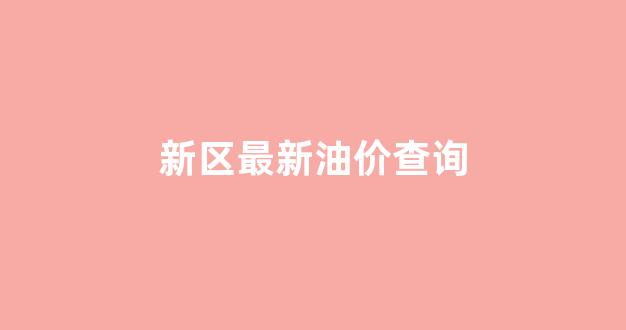 新区最新油价查询电话_新区最新油价查询