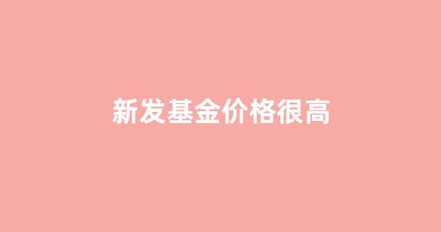 新发基金价格很高_新发基金上涨概率