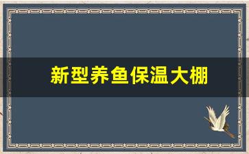 新型养鱼保温大棚(新型养鱼保温大棚效果图)_https://www.wanyuyiyao.com_北交所_第1张
