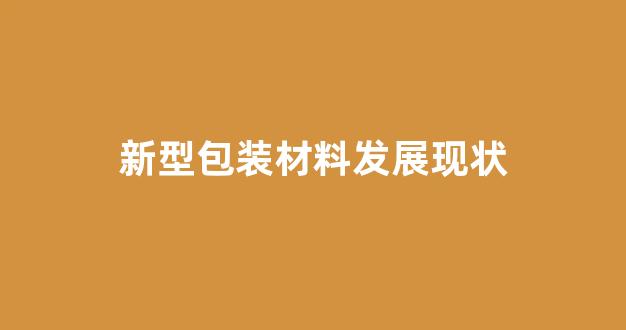 新型包装材料发展现状(新型包装材料发展现状类型及特点)_https://www.dongshengweixin.com_上交所_第1张