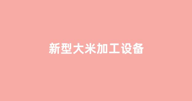 新型大米加工设备(新型大米加工设备价格)_https://www.hangfeite.com_北交所_第1张