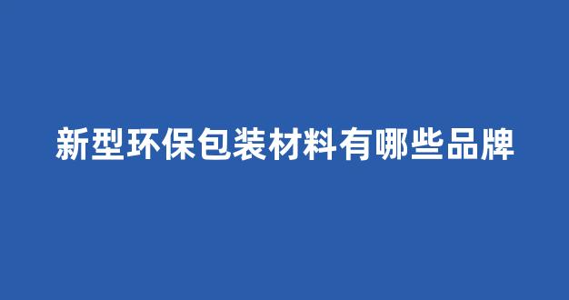 新型环保包装材料有哪些品牌(新型环保包装材料有哪些品牌的)_https://www.hn-life.com_上交所_第1张