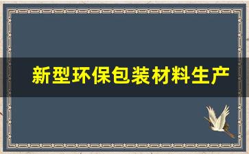 新型环保包装材料生产项目(新型环保食品包装材料)_https://www.brunchezvous.com_旅游景点_第1张
