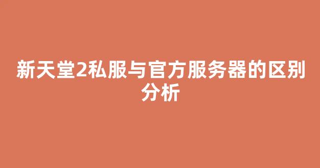 新天堂2私服与官方服务器的区别分析