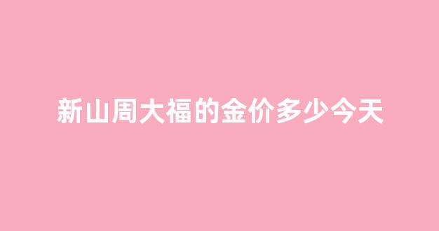 新山周大福的金价多少今天_周大福新世纪店