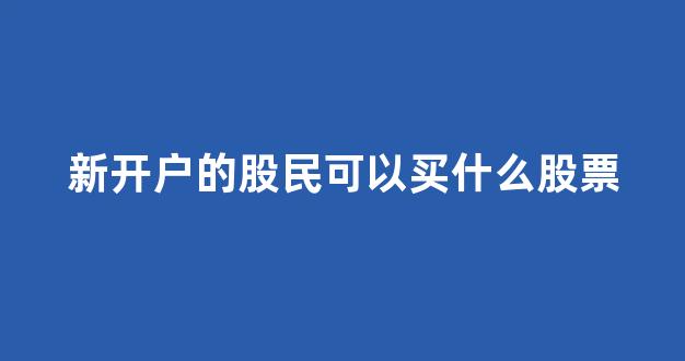 新开户的股民可以买什么股票(新开户的股民可以买什么股票呢)_https://www.qgjzrcxxzxpt.com_中金所_第1张