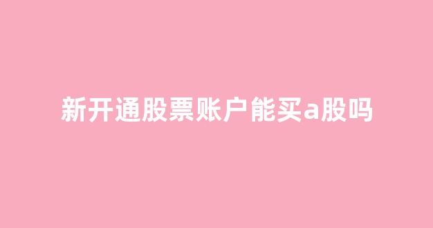 新开通股票账户能买a股吗(新开通股票账户能买a股吗知乎)_https://www.jnskb.com_效果图_第1张
