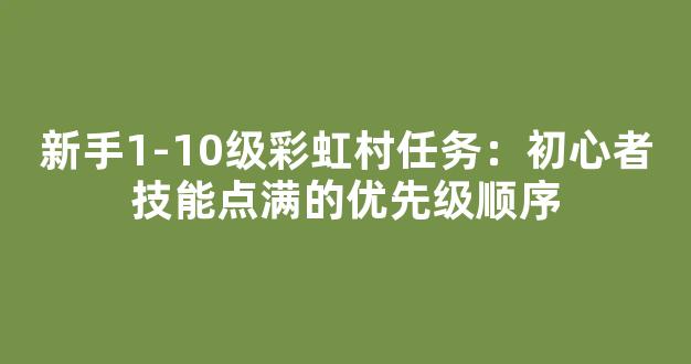 新手1-10级彩虹村任务：初心者技能点满的优先级顺序
