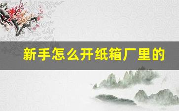 新手怎么开纸箱厂里的车子(新手怎么开纸箱厂里的车子呢)_https://www.hhem8.com_北交所_第1张