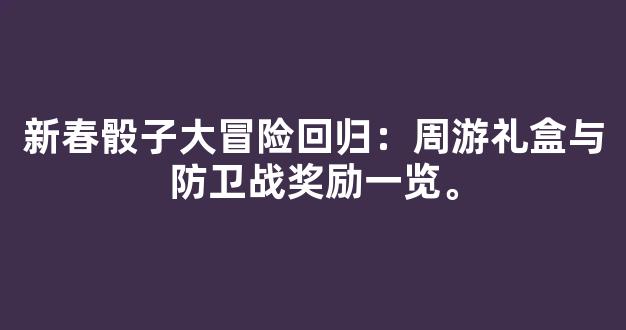 新春骰子大冒险回归：周游礼盒与防卫战奖励一览。