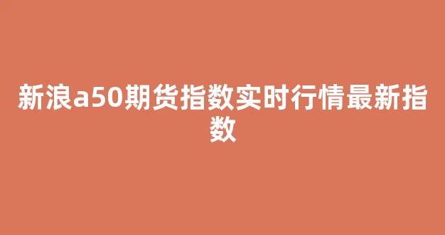 新浪a50期货指数实时行情最新指数(新浪a50期货指数实时行情最新指数走势)_https://www.jnskb.com_效果图_第1张