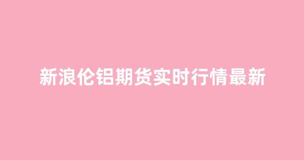 新浪伦铝期货实时行情最新(伦铝期货实时行情今日铝价)_https://www.jnskb.com_效果图_第1张