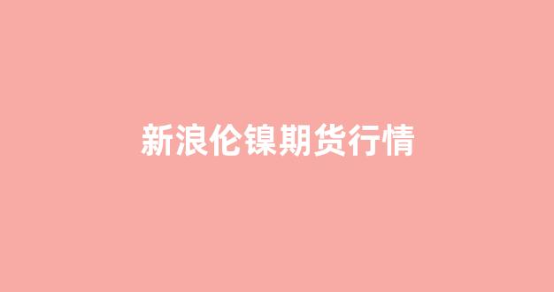 新浪伦镍期货行情(新浪伦敦镍实时行情)_https://www.hhem8.com_深交所_第1张
