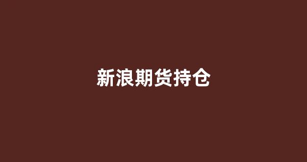新浪期货持仓(新浪期货行情24小时)_https://www.haiwangdasha.com_上交所_第1张