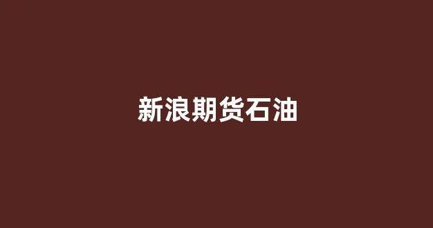 新浪期货石油(石油期货最新行情新浪)_https://www.fzdzcxj.com_创业板_第1张