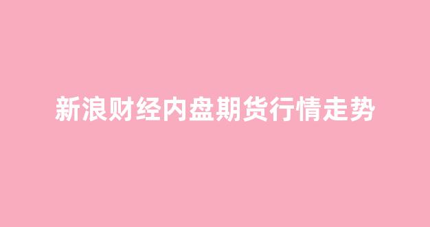 新浪财经内盘期货行情走势(新浪期货内盘首页)_https://www.jnskb.com_效果图_第1张