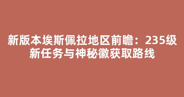 新版本埃斯佩拉地区前瞻：235级新任务与神秘徽章获取路线