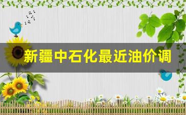新疆中石化最近油价调整了吗-新疆中石化最近油价调整
