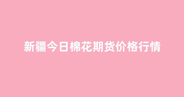 新疆今日棉花期货价格行情(今日新疆棉花价格实时行情)_https://www.gfdzclz.com_上交所_第1张