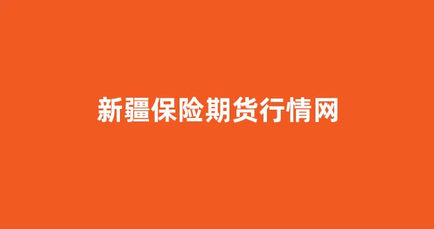 新疆保险期货行情网(新疆保险期货行情网站)_https://www.rzcpcj.com_淘宝运营_第1张