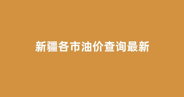 新疆各市油价查询最新_新疆各市油价查询最新表