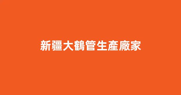 新疆大鶴管生產廠家(1)