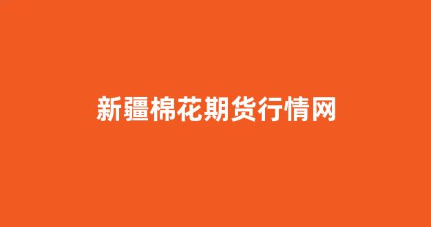 新疆棉花期货行情网(新疆棉花期货行情网最新)_https://www.hhem8.com_深交所_第1张