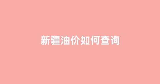 新疆油价如何查询_新疆油价最新