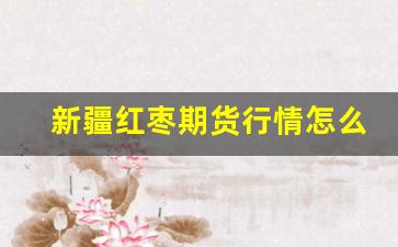 新疆红枣期货行情怎么样(新疆红枣哪里的产地是最好的)_https://www.taocizhiliang.com_装修公司_第1张