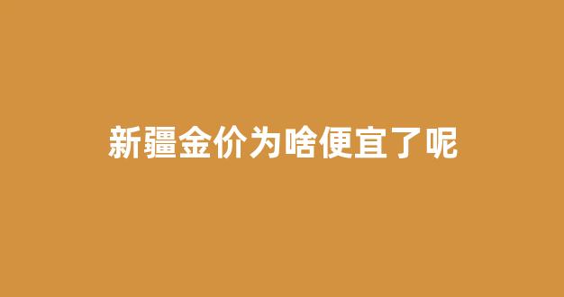 新疆的黄金为什么便宜_新疆金价为啥便宜了呢
