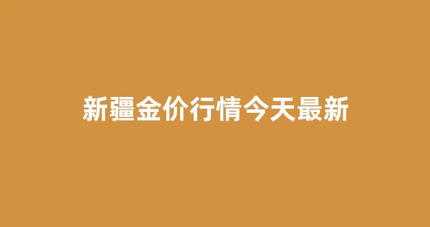 新疆金价行情今天最新价格_新疆金价行情今天最新