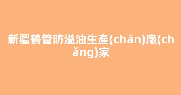 新疆鶴管防溢油生產(chǎn)廠(chǎng)家(新疆鶴管防溢油生產(chǎn)廠(chǎng)家在哪里)(1)