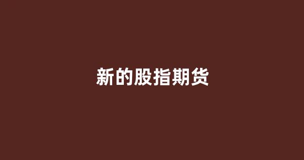 新的股指期货(纳斯达克股指期货行情)_https://www.gfdzclz.com_科创板_第1张