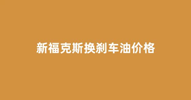 新福克斯换刹车油价格_新福克斯更换刹车油多少钱