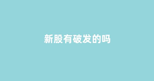 新股有破发的吗(新股破发的多吗)_https://www.luoxuangg888.com_深交所_第1张