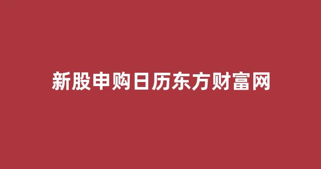 新股申购日历东方财富网(新股申购日历一览表)_https://www.wanyuyiyao.com_创业板_第1张