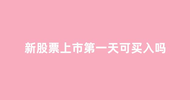 新股票上市第一天可买入吗(新股票上市第一天可买入吗为什么)_https://www.qgjzrcxxzxpt.com_上期所_第1张