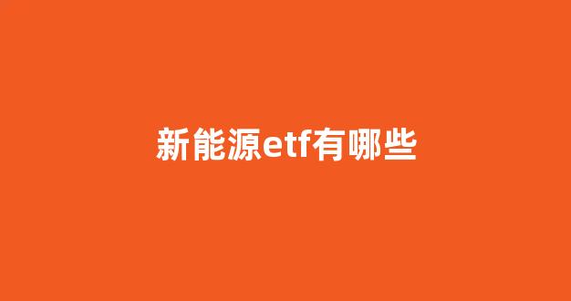 新能源etf有哪些(新能源etf有哪些龙头股)_https://www.jnskb.com_装修公司_第1张