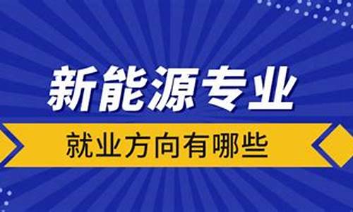 新能源专业就业方向有哪些二本大学_新能源专业本科就业方向