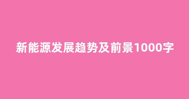 新能源发展趋势及前景1000字(新能源发展趋势及前景1000字怎么写)_https://www.taocizhiliang.com_装修公司_第1张