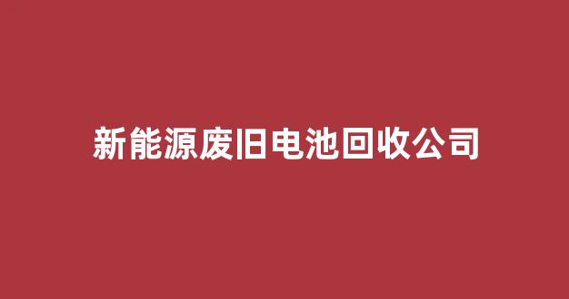 新能源废旧电池回收公司(新能源废旧电池怎么处理)_https://www.wanyuyiyao.com_科创板_第1张
