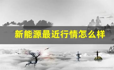 新能源最近行情怎么样(新能源最近行情怎么样啊)_https://www.nalian8.com_科创板_第1张