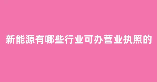 新能源有哪些行业可办营业执照的(新能源经营范围有哪些)_https://www.gen-fastener.com_中金所_第1张