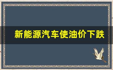 新能源汽车使油价下跌吗-新能源的油对车有影响吗
