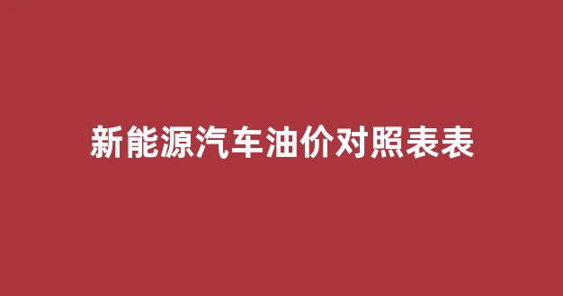 新能源汽车油价对照表表_新能源油费