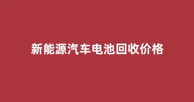 新能源汽车电池回收价格(新能源汽车电池回收价格多少钱一个月)_https://www.wanyuyiyao.com_北交所_第1张